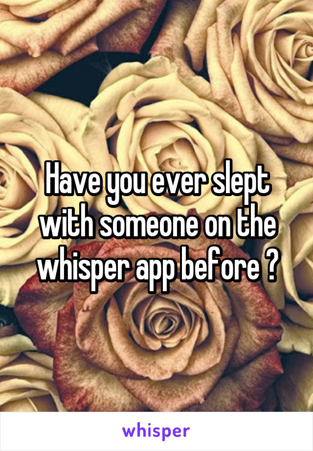 Have you ever slept with someone on the whisper app before ?