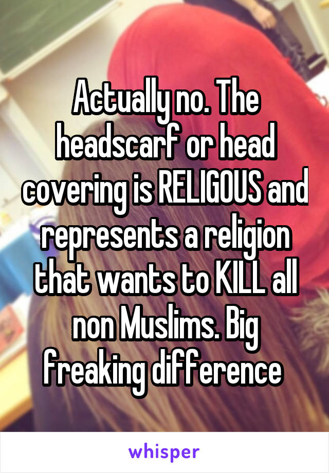 Actually no. The headscarf or head covering is RELIGOUS and represents a religion that wants to KILL all non Muslims. Big freaking difference 