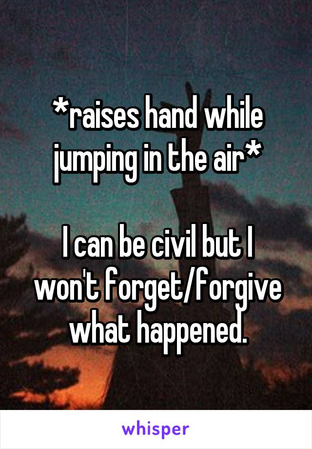 *raises hand while jumping in the air*

I can be civil but I won't forget/forgive what happened.