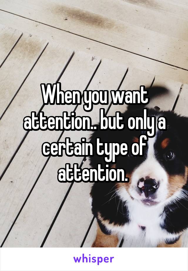 When you want attention.. but only a certain type of attention. 