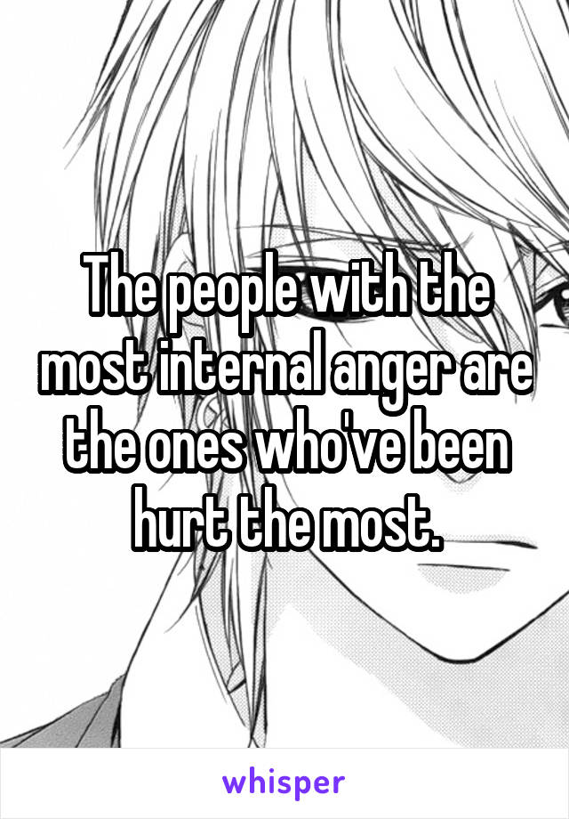 The people with the most internal anger are the ones who've been hurt the most.