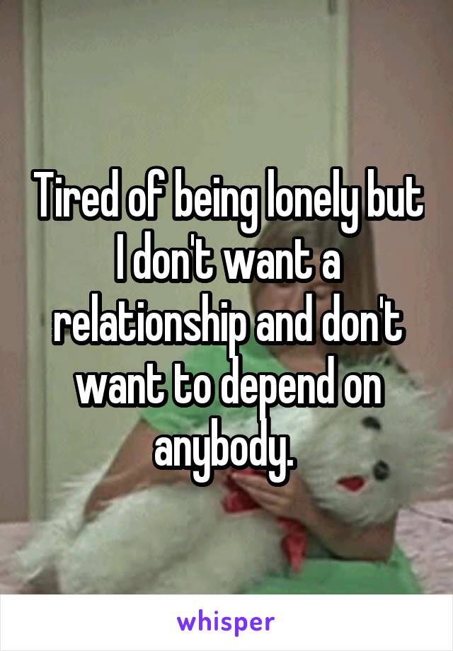 Tired of being lonely but I don't want a relationship and don't want to depend on anybody. 