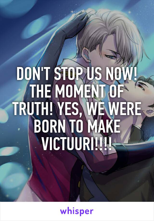 DON'T STOP US NOW! THE MOMENT OF TRUTH! YES, WE WERE BORN TO MAKE VICTUURI!!!!