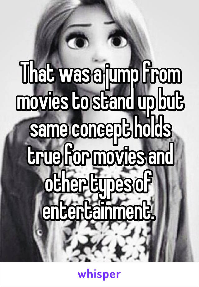 That was a jump from movies to stand up but same concept holds true for movies and other types of  entertainment. 