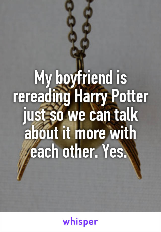 My boyfriend is rereading Harry Potter just so we can talk about it more with each other. Yes. 