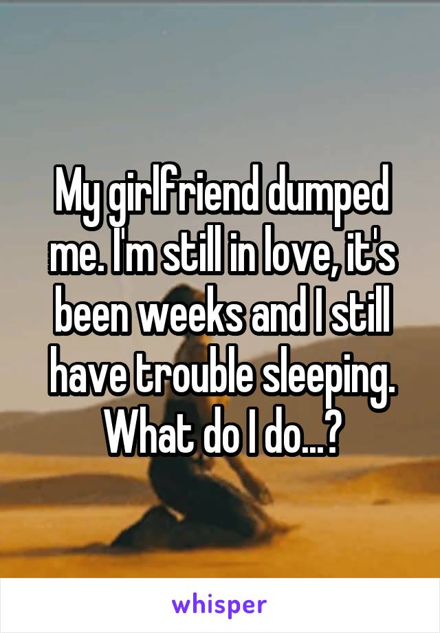 My girlfriend dumped me. I'm still in love, it's been weeks and I still have trouble sleeping. What do I do...?