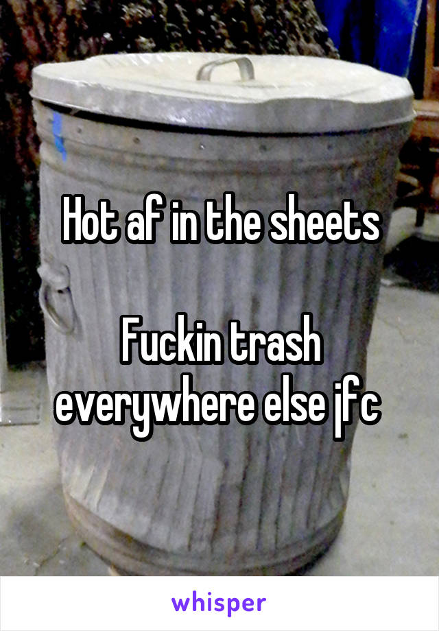 Hot af in the sheets

Fuckin trash everywhere else jfc 