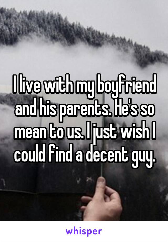 I live with my boyfriend and his parents. He's so mean to us. I just wish I could find a decent guy.