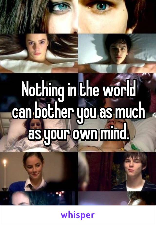 Nothing in the world can bother you as much as your own mind.