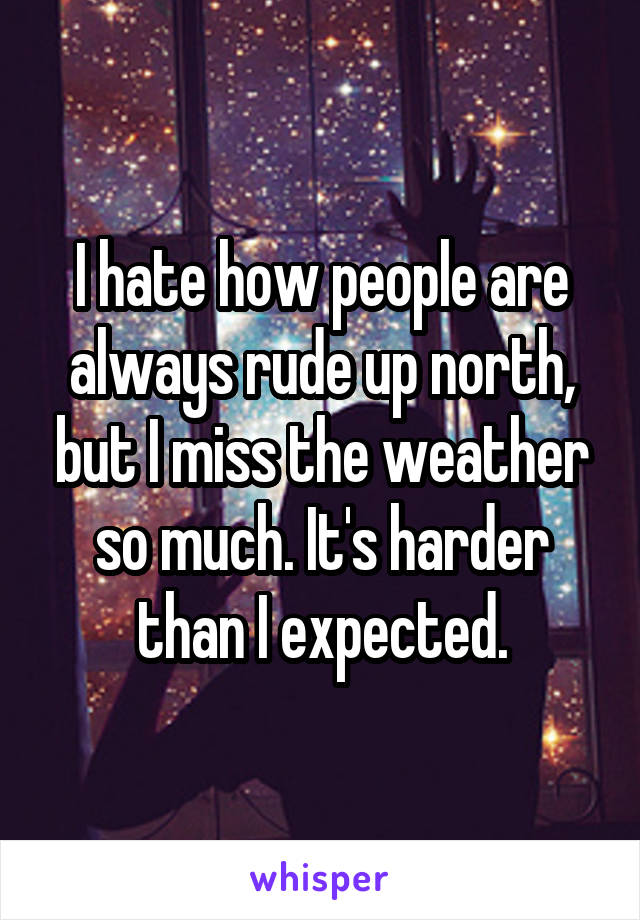 I hate how people are always rude up north, but I miss the weather so much. It's harder than I expected.