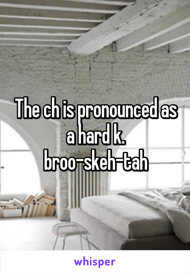 The ch is pronounced as a hard k.
broo-skeh-tah