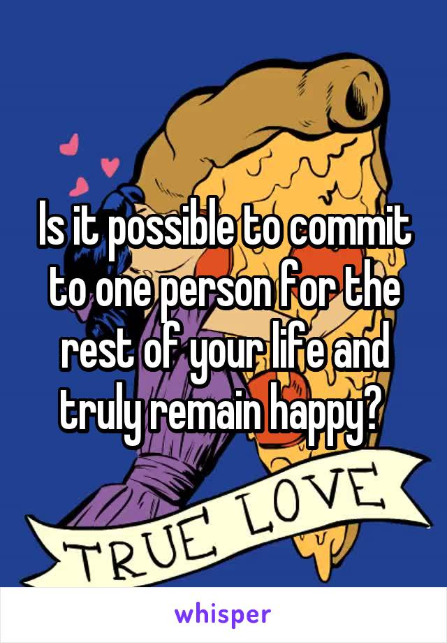 Is it possible to commit to one person for the rest of your life and truly remain happy? 