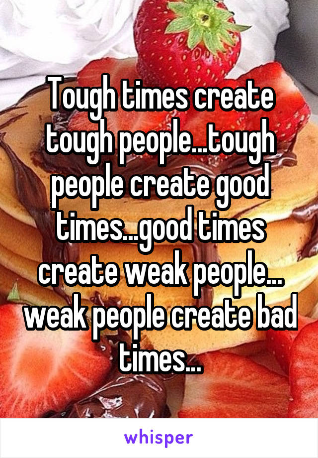 Tough times create tough people...tough people create good times...good times create weak people... weak people create bad times...