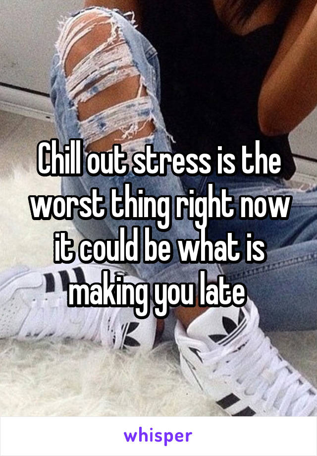 Chill out stress is the worst thing right now it could be what is making you late 