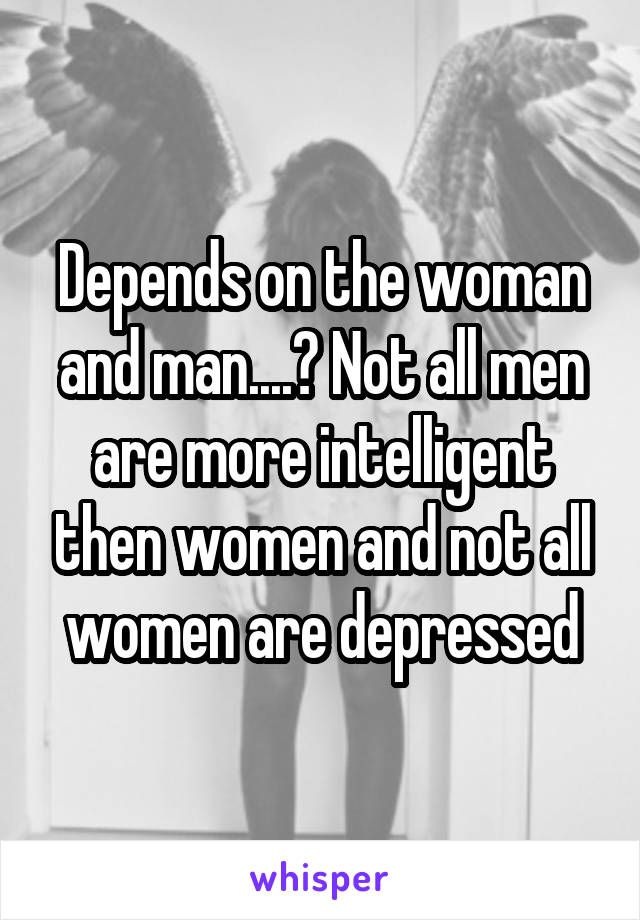 Depends on the woman and man....? Not all men are more intelligent then women and not all women are depressed