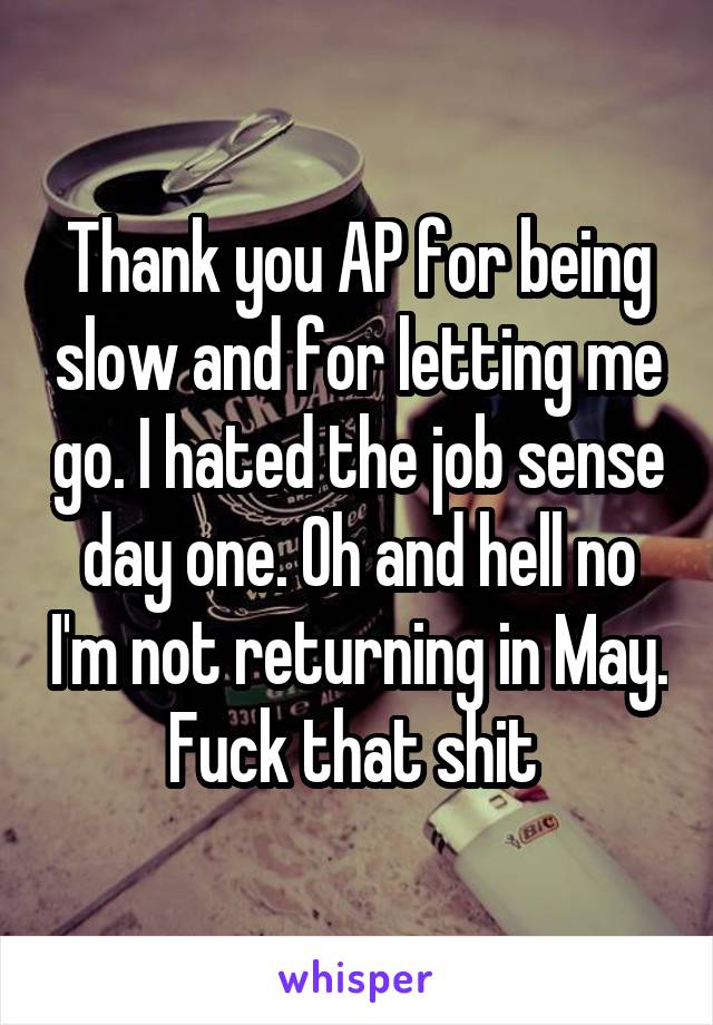 Thank you AP for being slow and for letting me go. I hated the job sense day one. Oh and hell no I'm not returning in May. Fuck that shit 