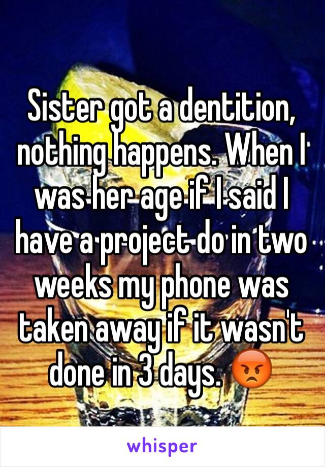 Sister got a dentition, nothing happens. When I was her age if I said I have a project do in two weeks my phone was taken away if it wasn't done in 3 days. 😡