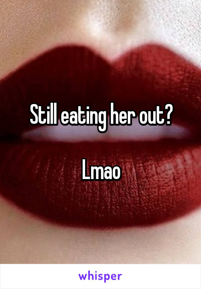 Still eating her out?

Lmao