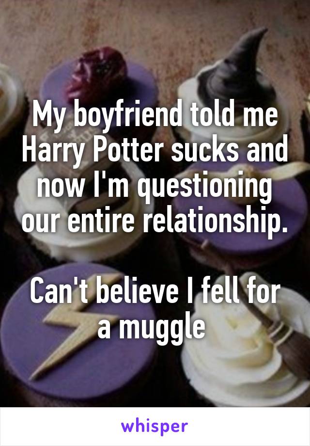 My boyfriend told me Harry Potter sucks and now I'm questioning our entire relationship. 
Can't believe I fell for a muggle 