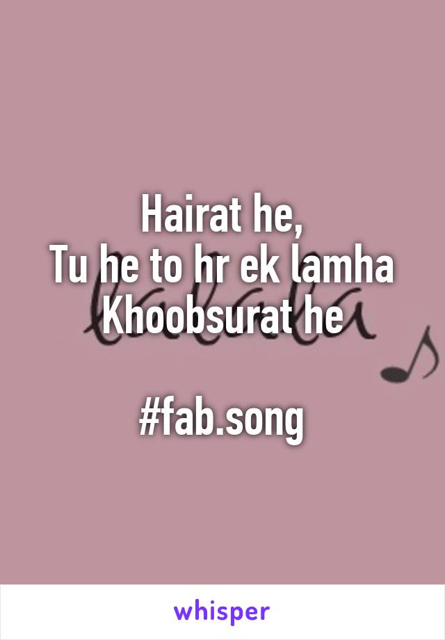 Hairat he,
Tu he to hr ek lamha Khoobsurat he

#fab.song