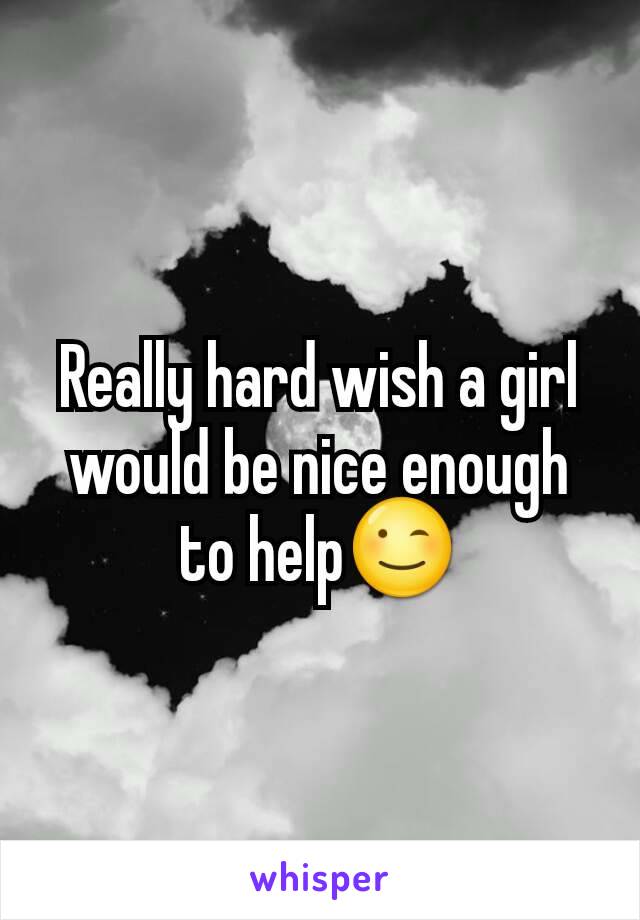 Really hard wish a girl would be nice enough to help😉