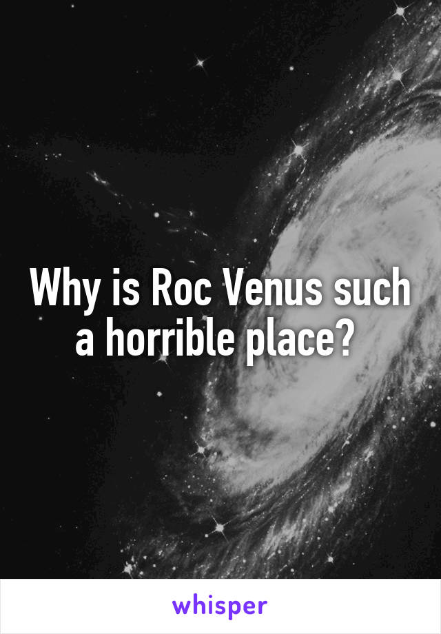 Why is Roc Venus such a horrible place? 