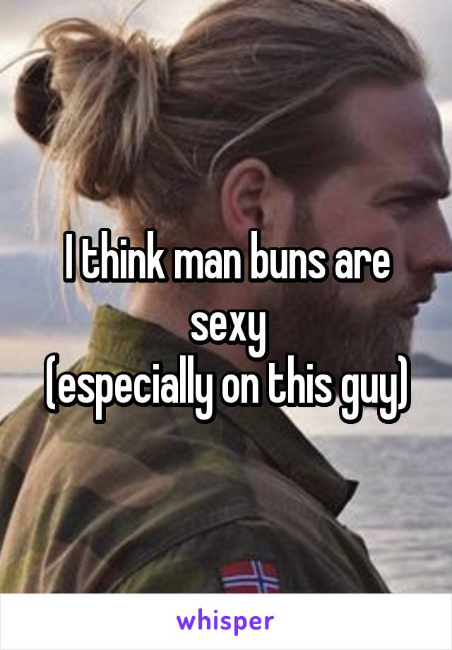 I think man buns are sexy
(especially on this guy)