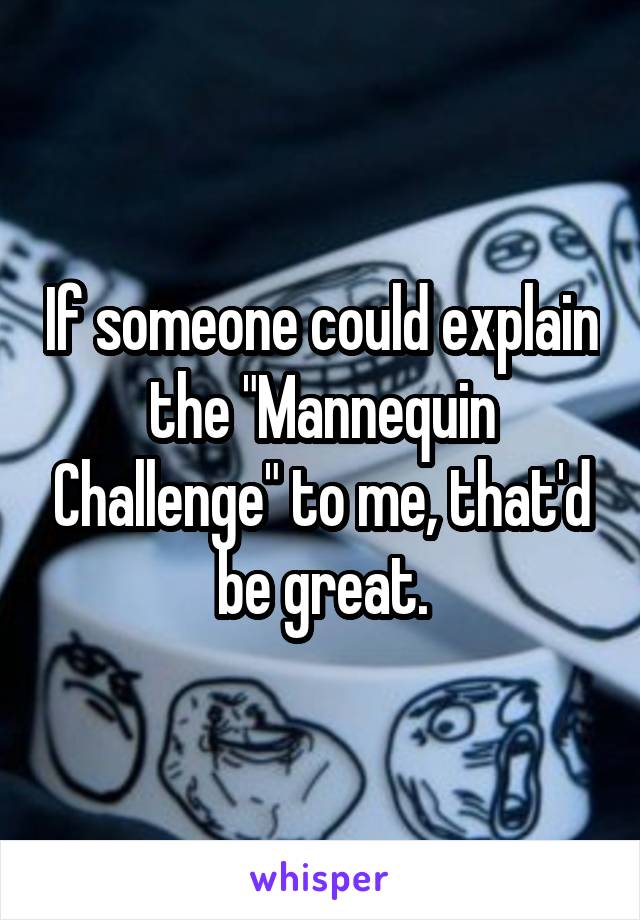 If someone could explain the "Mannequin Challenge" to me, that'd be great.