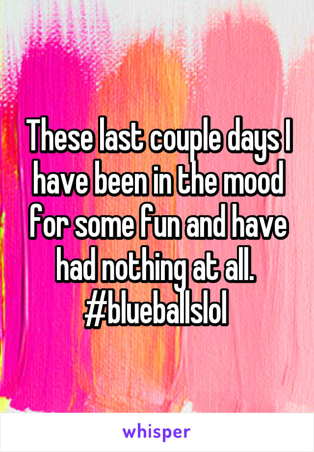 These last couple days I have been in the mood for some fun and have had nothing at all. 
#blueballslol 