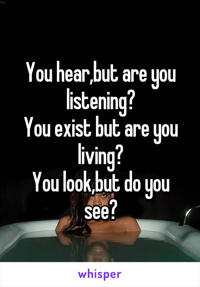 You hear,but are you listening?
You exist but are you living?
You look,but do you see?