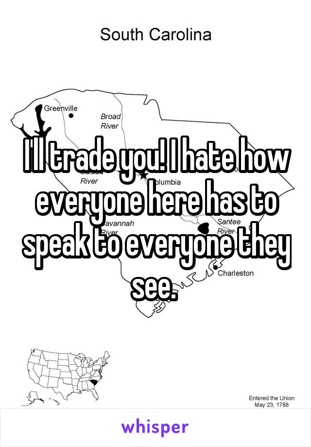 I'll trade you! I hate how everyone here has to speak to everyone they see. 