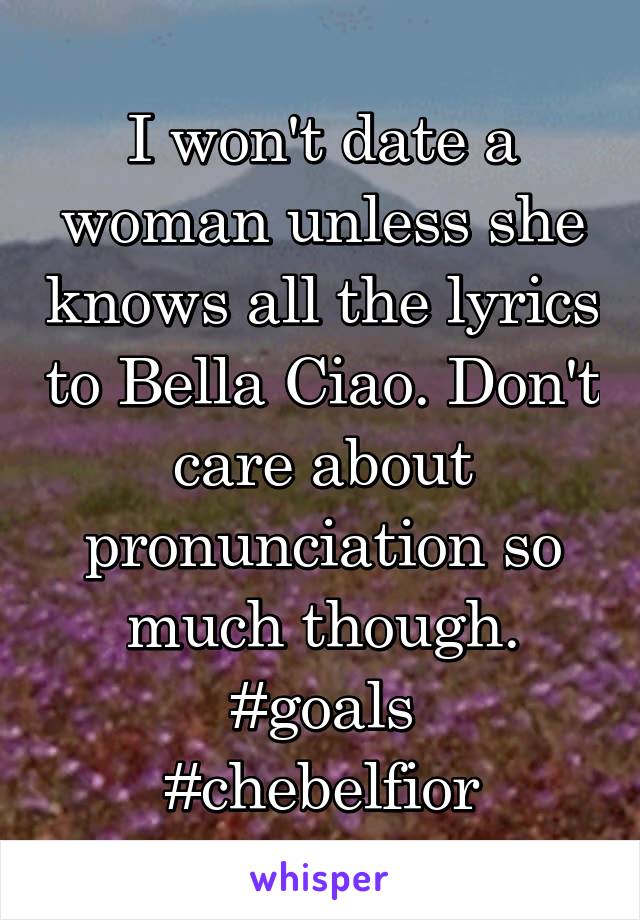 I won't date a woman unless she knows all the lyrics to Bella Ciao. Don't care about pronunciation so much though.
#goals
#chebelfior