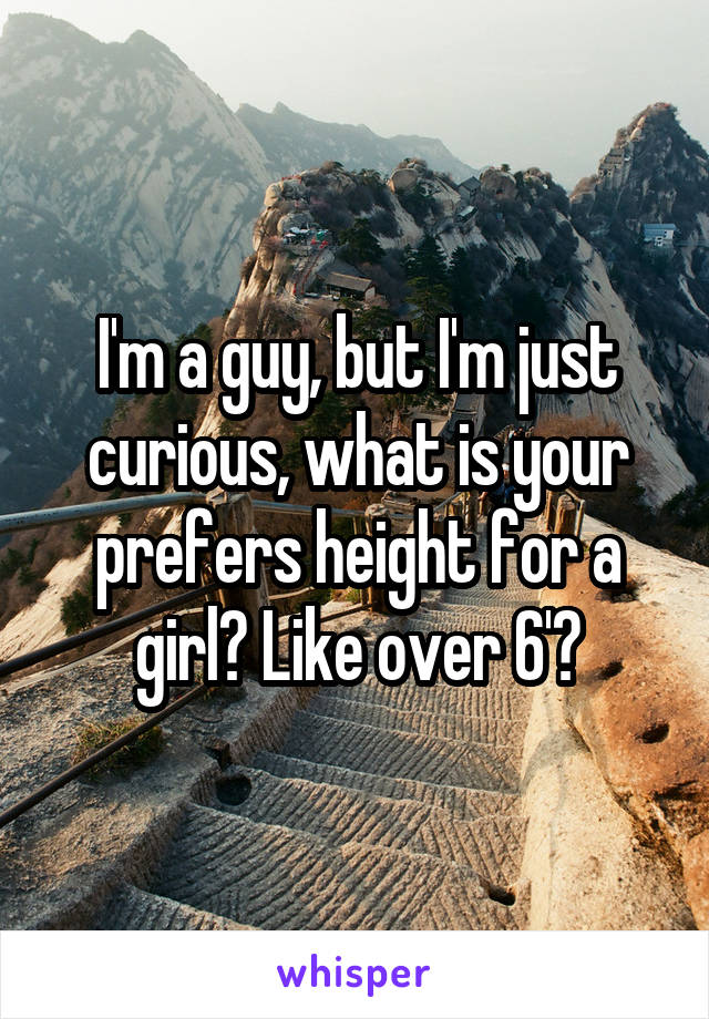 I'm a guy, but I'm just curious, what is your prefers height for a girl? Like over 6'?