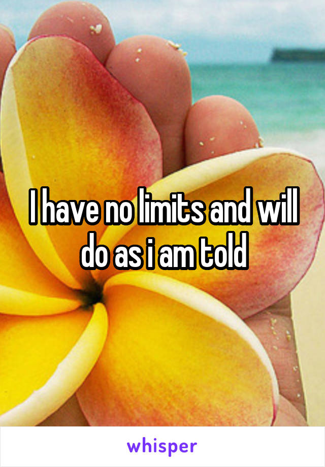 I have no limits and will do as i am told