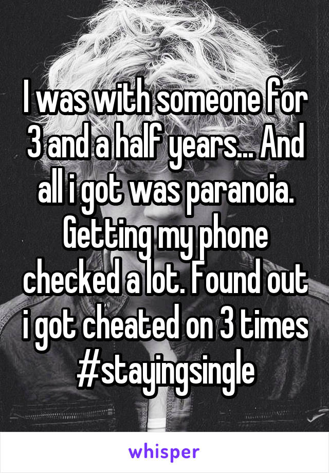 I was with someone for 3 and a half years... And all i got was paranoia. Getting my phone checked a lot. Found out i got cheated on 3 times #stayingsingle