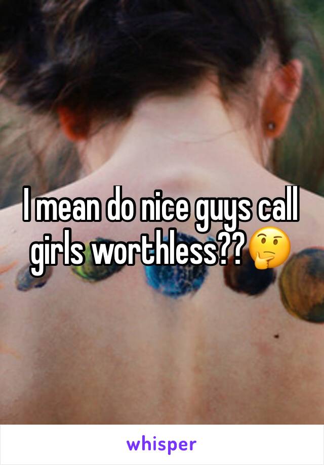 I mean do nice guys call girls worthless??🤔