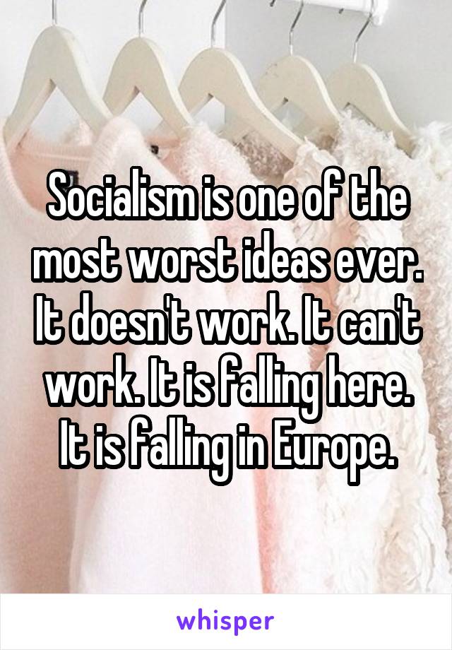 Socialism is one of the most worst ideas ever. It doesn't work. It can't work. It is falling here. It is falling in Europe.