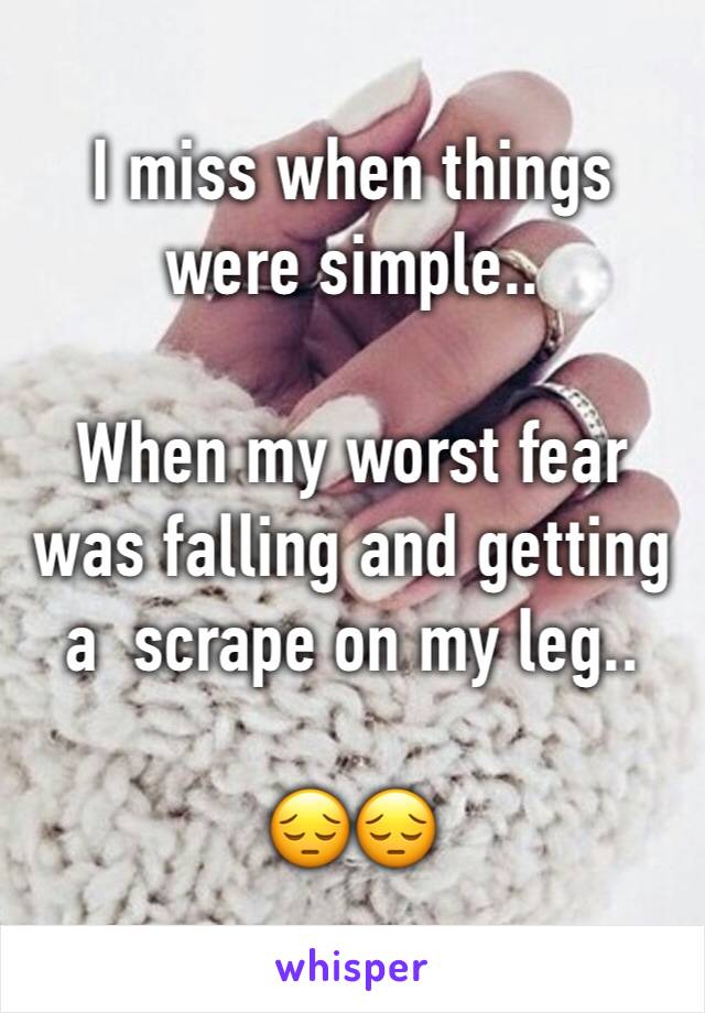 I miss when things were simple.. 

When my worst fear was falling and getting a  scrape on my leg..

😔😔