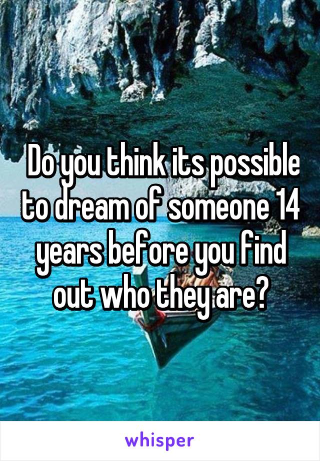  Do you think its possible to dream of someone 14 years before you find out who they are?