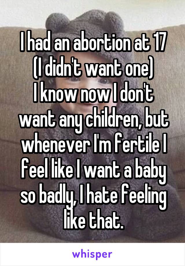 I had an abortion at 17
(I didn't want one)
I know now I don't want any children, but whenever I'm fertile I feel like I want a baby so badly, I hate feeling like that.