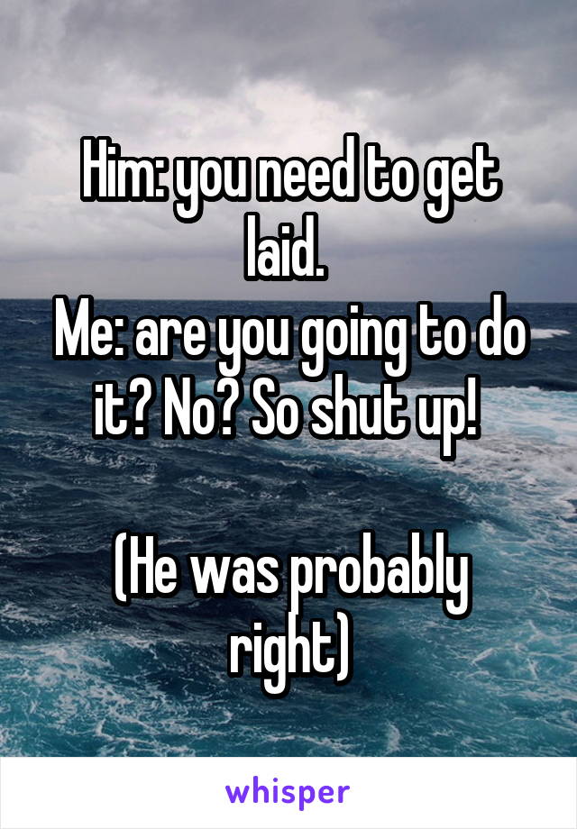 Him: you need to get laid. 
Me: are you going to do it? No? So shut up! 

(He was probably right)