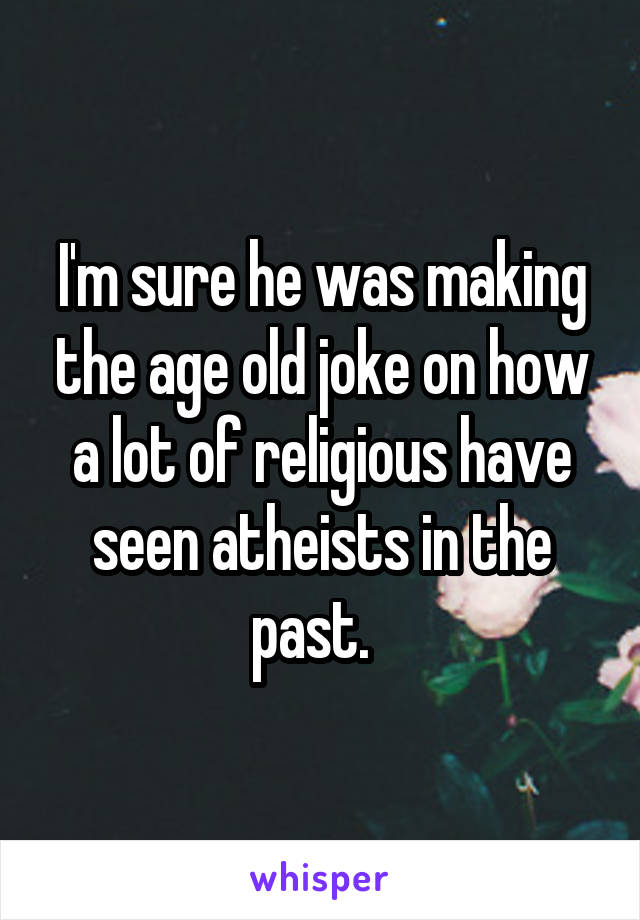 I'm sure he was making the age old joke on how a lot of religious have seen atheists in the past.  