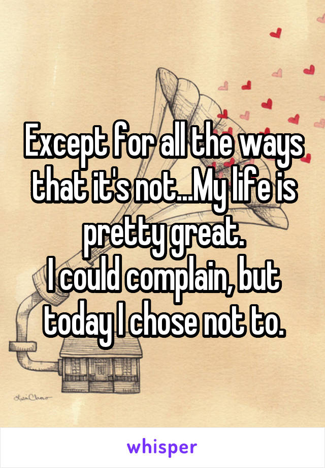 Except for all the ways that it's not...My life is pretty great.
I could complain, but today I chose not to.