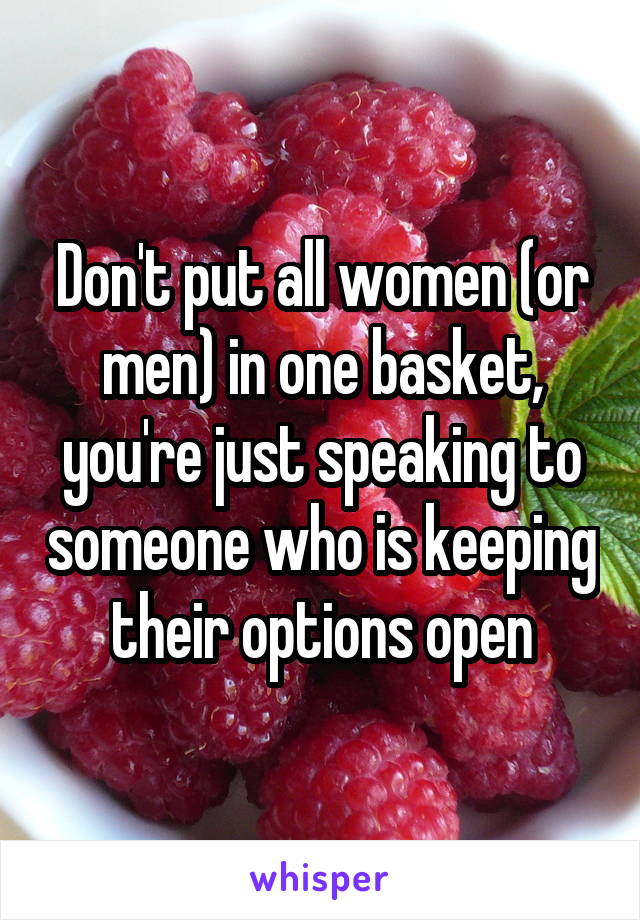 Don't put all women (or men) in one basket, you're just speaking to someone who is keeping their options open