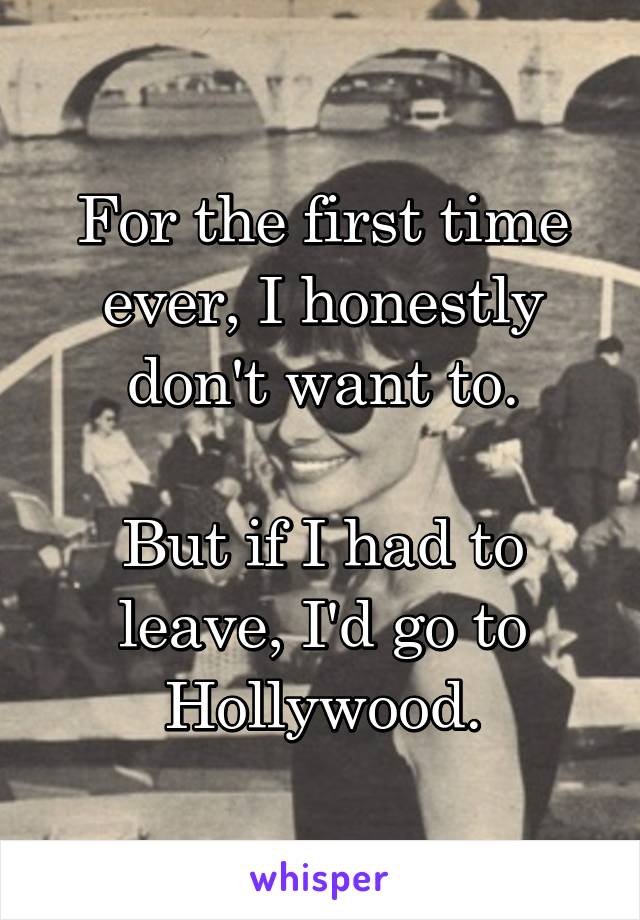 For the first time ever, I honestly don't want to.

But if I had to leave, I'd go to Hollywood.