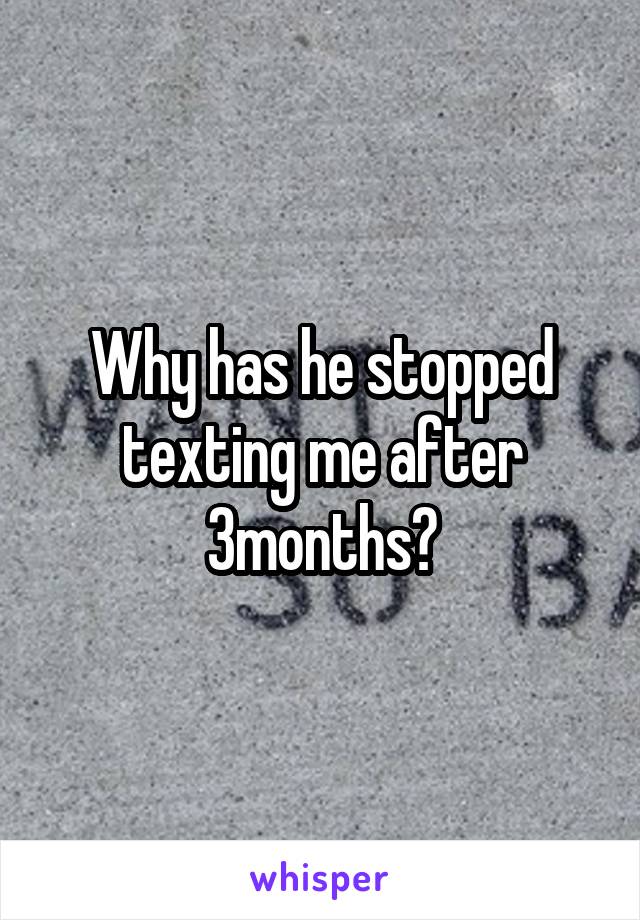 Why has he stopped texting me after 3months?