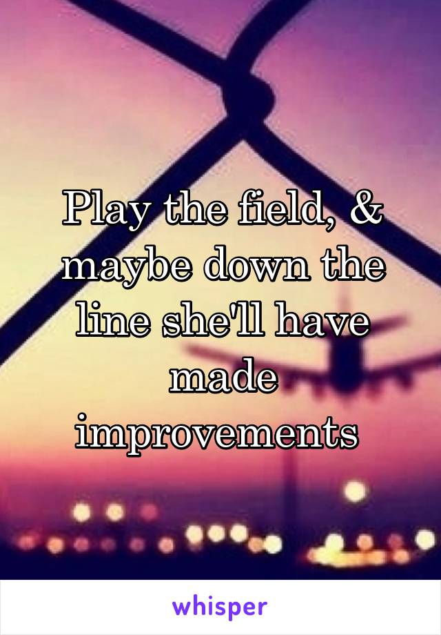 Play the field, & maybe down the line she'll have made improvements 