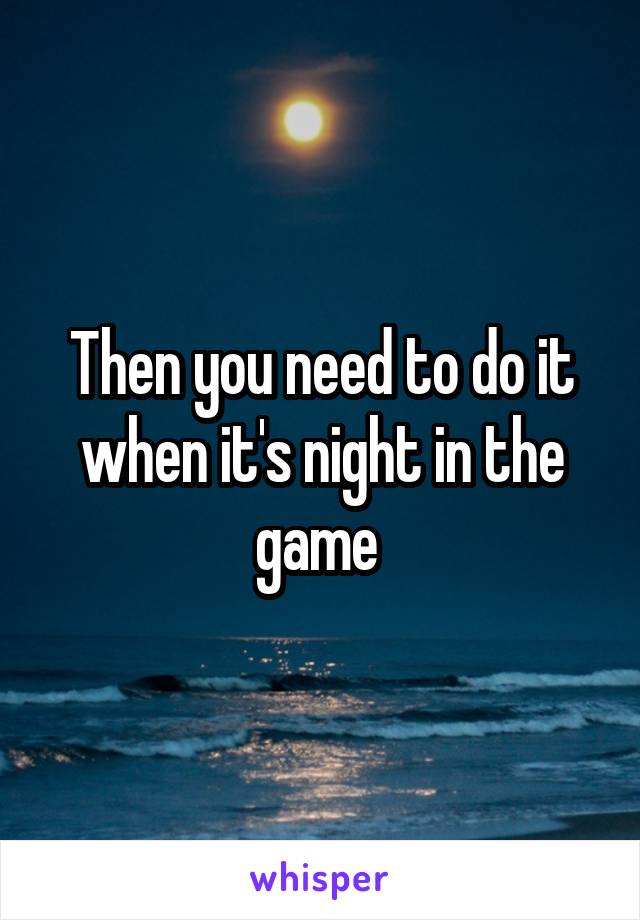 Then you need to do it when it's night in the game 