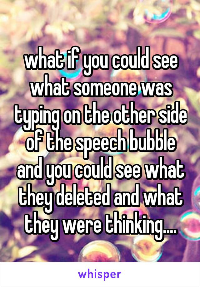 what if you could see what someone was typing on the other side of the speech bubble and you could see what they deleted and what they were thinking....