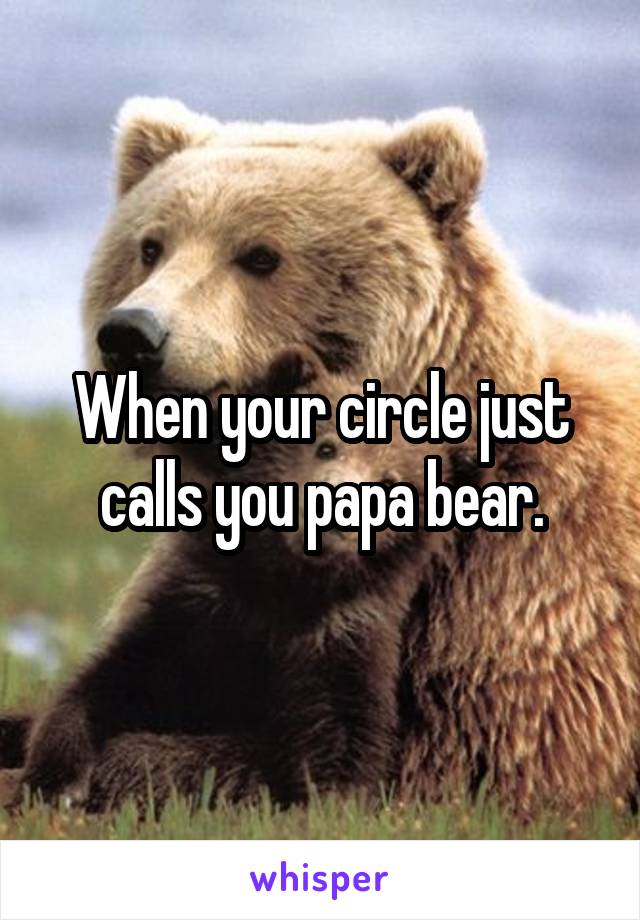 When your circle just calls you papa bear.